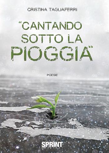 Cantando sotto la pioggia - Cristina Tagliaferri - Libro BooksprintEdizioni 2019 | Libraccio.it