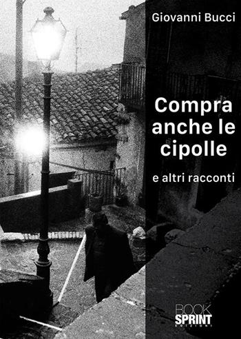 Compra anche le cipolle e altri racconti - Giovanni Bucci - Libro BooksprintEdizioni 2019 | Libraccio.it