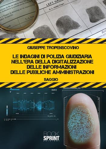 Le indagini di polizia giudiziaria nell’era della digitalizzazione delle informazioni delle pubbliche amministrazioni - Giuseppe Tropensovino - Libro BooksprintEdizioni 2019 | Libraccio.it
