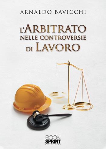 L'arbitrato nelle controversie di lavoro - Arnaldo Bavicchi - Libro BooksprintEdizioni 2019 | Libraccio.it
