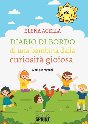 Diario di bordo di una bambina dalla curiosità gioiosa - Elena Acella - Libro Booksprint 2019 | Libraccio.it