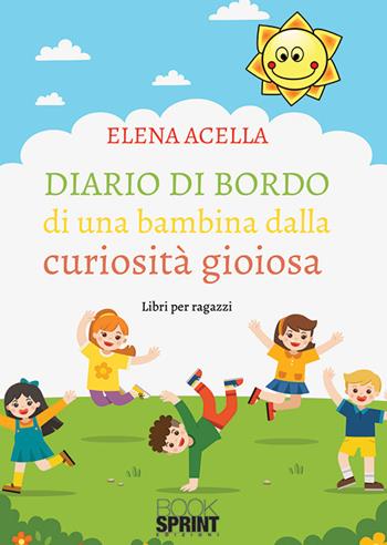 Diario di bordo di una bambina dalla curiosità gioiosa - Elena Acella - Libro BooksprintEdizioni 2019 | Libraccio.it