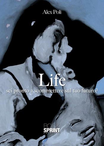 Sei pronto a scommettere sul tuo futuro? Life - Alex Poli - Libro BooksprintEdizioni 2019 | Libraccio.it