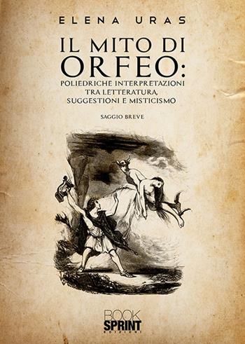 Il mito di Orfeo. Poliedriche interpretazioni tra letteratura, suggestioni e misticismo - Elena Uras - Libro BooksprintEdizioni 2019 | Libraccio.it