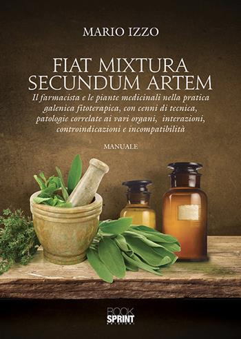 Fiat mixtura secundum artem. Il farmacista e le piante medicinali nella pratica galenica fitoterapica, con cenni di tecnica, patologie correlate ai vari organi, interazioni, controindicazioni e incompatibilità - Mario Izzo - Libro BooksprintEdizioni 2019 | Libraccio.it