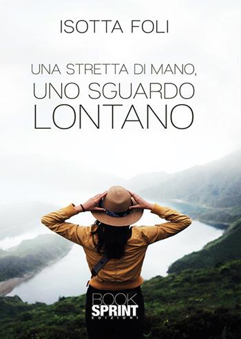 Una stretta di mano, uno sguardo lontano - Isotta Foli - Libro BooksprintEdizioni 2019 | Libraccio.it