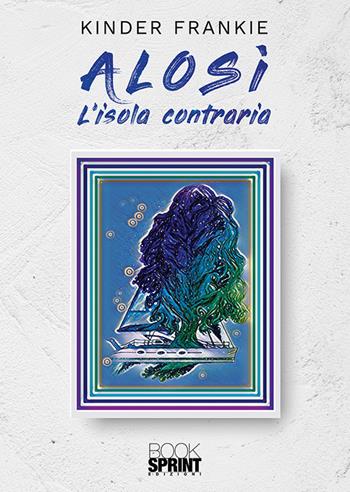 Alosì. L'isola contraria - Kinder Frankie - Libro BooksprintEdizioni 2019 | Libraccio.it