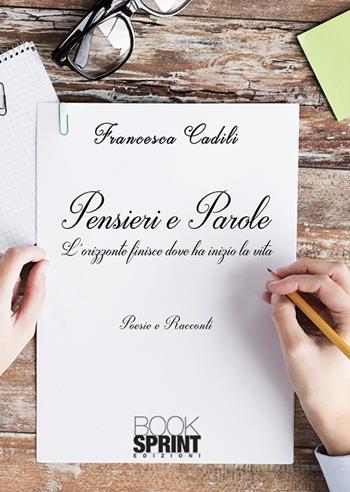 Pensieri e parole. L'orizzonte finisce dove ha inizio la vita - Francesca Cadili - Libro BooksprintEdizioni 2019 | Libraccio.it