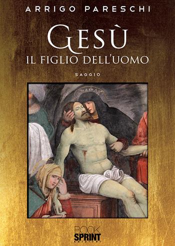 Gesù il figlio dell’uomo - Arrigo Pareschi - Libro BooksprintEdizioni 2019 | Libraccio.it