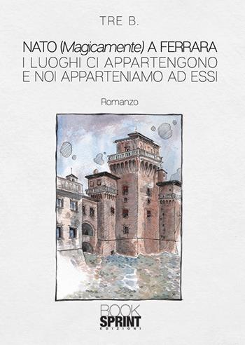 Nato (magicamente) a Ferrara - Tre B. - Libro BooksprintEdizioni 2019 | Libraccio.it
