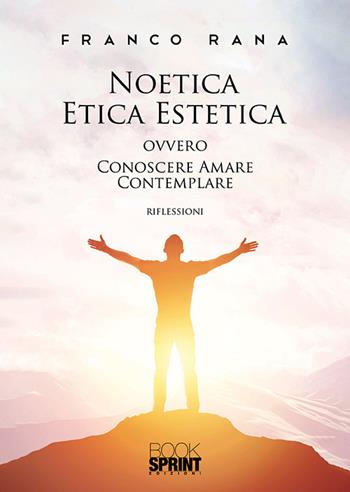 Noetica etica estetica ovvero conoscere amare contemplare - Franco Rana - Libro Booksprint 2019 | Libraccio.it