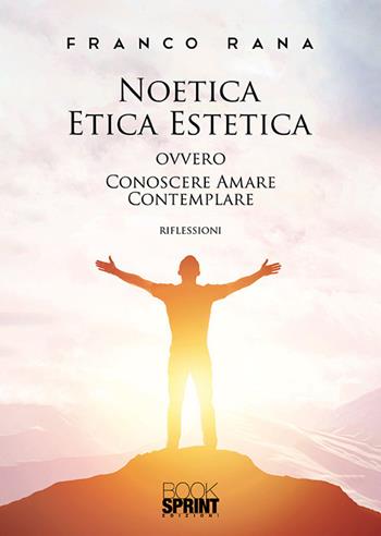Noetica etica estetica ovvero conoscere amare contemplare - Franco Rana - Libro BooksprintEdizioni 2019 | Libraccio.it