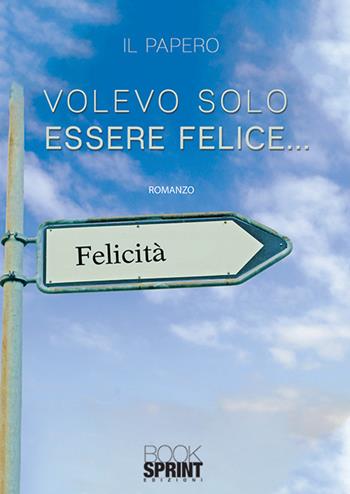 Volevo solo essere felice... - Il Papero - Libro BooksprintEdizioni 2019 | Libraccio.it