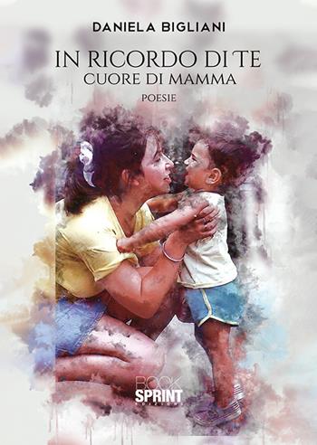 In ricordo di te. Cuore di mamma - Daniela Bigliani - Libro BooksprintEdizioni 2019 | Libraccio.it