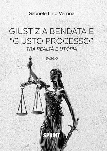 Giustizia bendata e «giusto processo». Tra realtà e utopia - Gabriele Lino Verrina - Libro BooksprintEdizioni 2019 | Libraccio.it