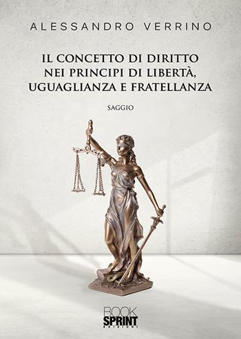 Il concetto di diritto nei principi di libertà, uguaglianza e fratellanza - Alessandro Verrino - Libro BooksprintEdizioni 2019 | Libraccio.it