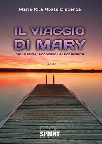 Il viaggio di Mary. Dalla prima luce verso la luce infinita - Maria Rita Abate Dispenza - Libro Booksprint 2019 | Libraccio.it