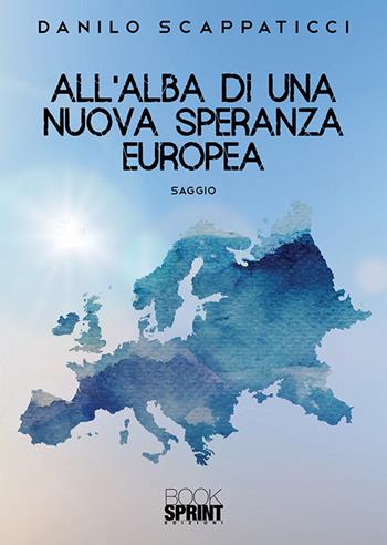 All’alba di una nuova speranza europea - Danilo Scappaticci - Libro BooksprintEdizioni 2019 | Libraccio.it
