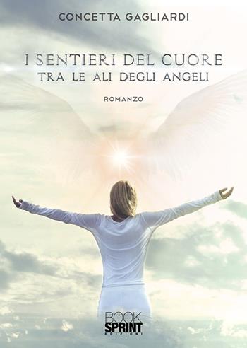 I sentieri del cuore tra le ali degli angeli - Concetta Gagliardi - Libro BooksprintEdizioni 2019 | Libraccio.it