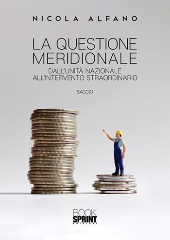 La questione meridionale. Dall'unità nazionale all'intervento straordinario - Nicola Alfano - Libro BooksprintEdizioni 2019 | Libraccio.it