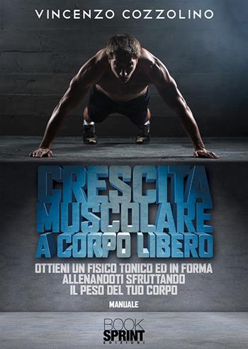 Crescita muscolare a corpo libero. Ottieni un fisico tonico e in forma allenandoti sfruttando il peso del tuo corpo - Vincenzo Cozzolino - Libro BooksprintEdizioni 2020 | Libraccio.it