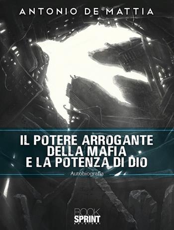 Il potere arrogante della mafia e la potenza di Dio - Antonio De Mattia - Libro Booksprint 2020 | Libraccio.it