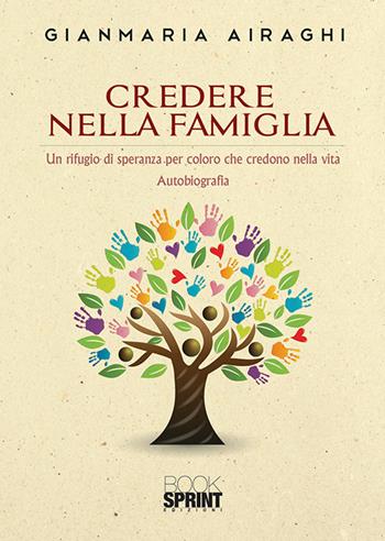 Credere nella famiglia. Un rifugio di speranza per coloro che credono nella vita - Gianmaria Airaghi - Libro BooksprintEdizioni 2020 | Libraccio.it