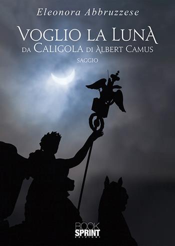 Voglio la Luna. Da Caligola di Albert Camus - Eleonora Abbruzzese - Libro BooksprintEdizioni 2020 | Libraccio.it