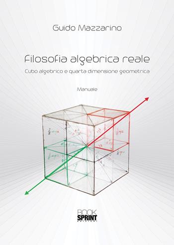 Filosofia algebrica reale. Cubo algebrico e quarta dimensione geometrica - Guido Mazzarino - Libro Booksprint 2020 | Libraccio.it