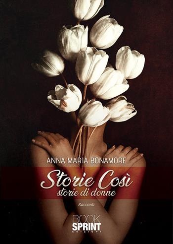 Storie così. Storie di donne - Anna Maria Bonamore - Libro BooksprintEdizioni 2020 | Libraccio.it