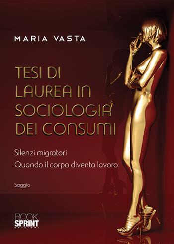 Tesi di laurea in sociologia dei consumi. Silenzi migratori. Quando il corpo diventa lavoro - Maria Vasta - Libro BooksprintEdizioni 2020 | Libraccio.it