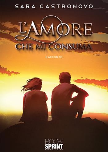 L'amore che mi consuma - Sara Castronovo - Libro BooksprintEdizioni 2020 | Libraccio.it