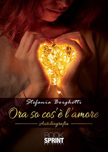 Ora so cos’è l’amore - Stefania Borghetti - Libro BooksprintEdizioni 2020 | Libraccio.it