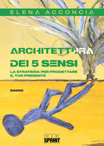 Architettura dei 5 sensi. La strategia per progettare il tuo presente - Elena Acconcia - Libro Booksprint 2020 | Libraccio.it