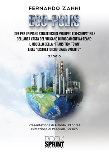 Eco-Polis. Idee per un piano strategico di sviluppo eco-compatibile dell'area vasta del vulcano di Roccamonfina-Teano: il modello della «transition town» e del «distretto culturale evoluto» - Fernando Zanni - Libro BooksprintEdizioni 2020 | Libraccio.it