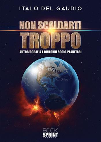 Non scaldarti troppo. Autobiografia e dintorni socio-planetari - Italo Del Gaudio - Libro BooksprintEdizioni 2020 | Libraccio.it