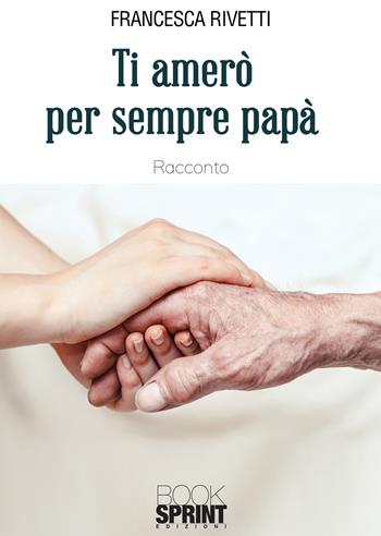 Ti amerò per sempre papà - Francesca Rivetti - Libro BooksprintEdizioni 2020 | Libraccio.it
