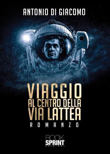 Viaggio al centro della via lattea - Antonio Di Giacomo - Libro BooksprintEdizioni 2020 | Libraccio.it