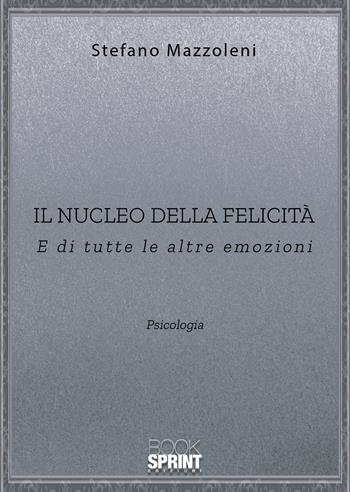 Il nucleo della felicità. E di tutte le altre emozioni - Stefano Mazzoleni - Libro Booksprint 2020 | Libraccio.it