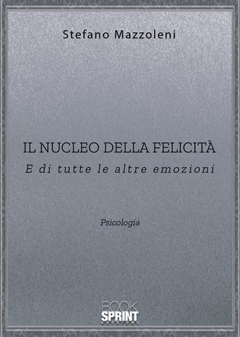 Il nucleo della felicità. E di tutte le altre emozioni - Stefano Mazzoleni - Libro BooksprintEdizioni 2020 | Libraccio.it