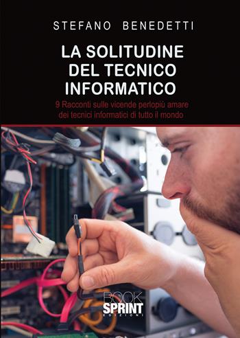 La solitudine del tecnico informatico. 9 racconti sulle vicende perlopiù amare dei tecnici informatici di tutto il mondo - Stefano Benedetti - Libro BooksprintEdizioni 2020 | Libraccio.it