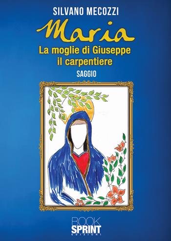 Maria. La moglie di Giuseppe il carpentiere - Silvano Mecozzi - Libro BooksprintEdizioni 2020 | Libraccio.it