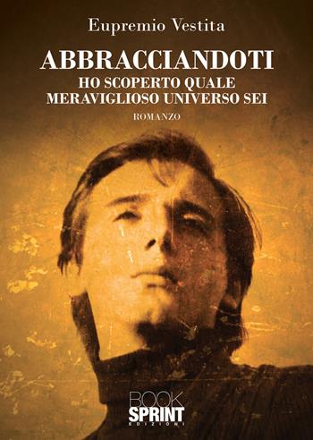 Abbracciandoti ho scoperto quale meraviglioso universo sei - Eupremio Vestita - Libro BooksprintEdizioni 2021 | Libraccio.it