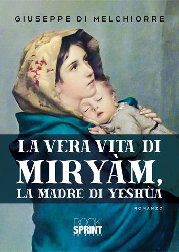La vera vita di Miryàm, la madre di Yeshùa - Giuseppe Di Melchiorre - Libro Booksprint 2021 | Libraccio.it