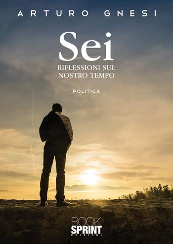 Sei. Riflessioni sul nostro tempo - Arturo Gnesi - Libro BooksprintEdizioni 2021 | Libraccio.it