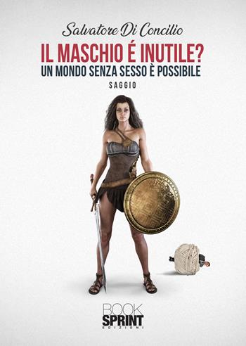 Il maschio è inutile? Un mondo senza sesso è possibile - Salvatore Di Concilio - Libro BooksprintEdizioni 2021 | Libraccio.it