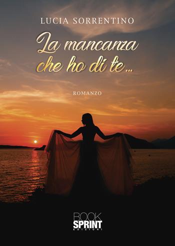 La mancanza che ho di te... - Lucia Sorrentino - Libro BooksprintEdizioni 2021 | Libraccio.it
