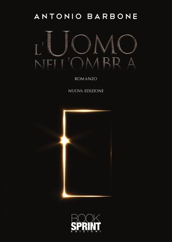 L'uomo nell’ombra. Nuova ediz. - Antonio Barbone - Libro BooksprintEdizioni 2021 | Libraccio.it