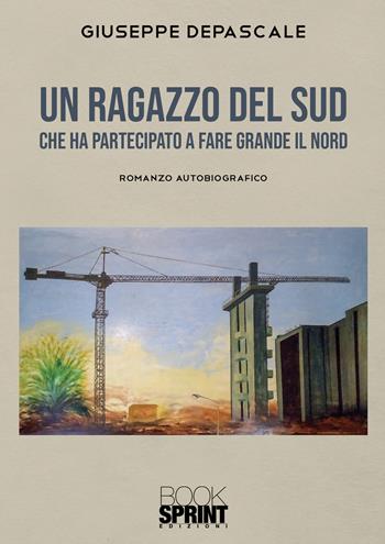 Un ragazzo del Sud che ha partecipato a fare grande il Nord - Giuseppe Depascale - Libro BooksprintEdizioni 2021 | Libraccio.it