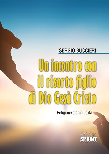 Un incontro con il risorto Figlio di Dio Gesù Cristo - Sergio Buccieri - Libro BooksprintEdizioni 2021 | Libraccio.it